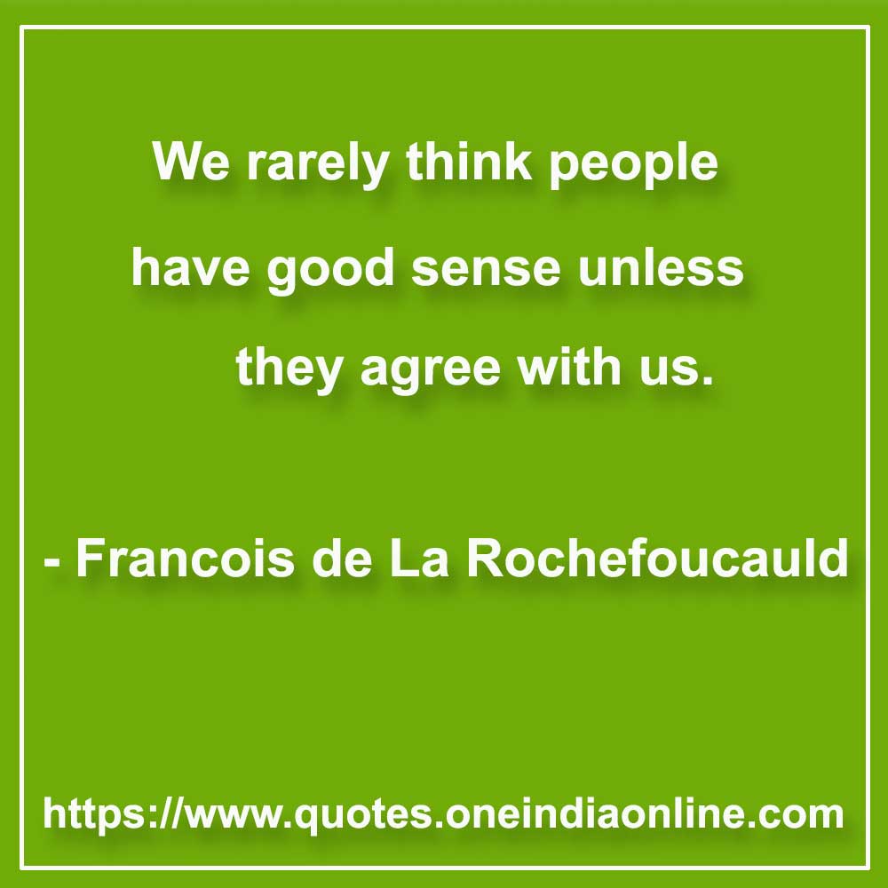 We rarely think people have good sense unless they agree with us. 

- Francois de La Rochefoucauld