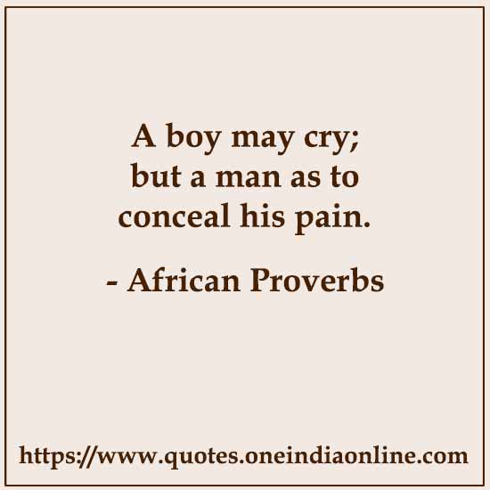 A boy may cry; but a man as to conceal his pain.

- 