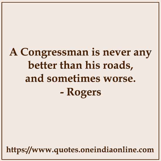 A Congressman is never any better than his roads, and sometimes worse.

- Rogers Quotes
