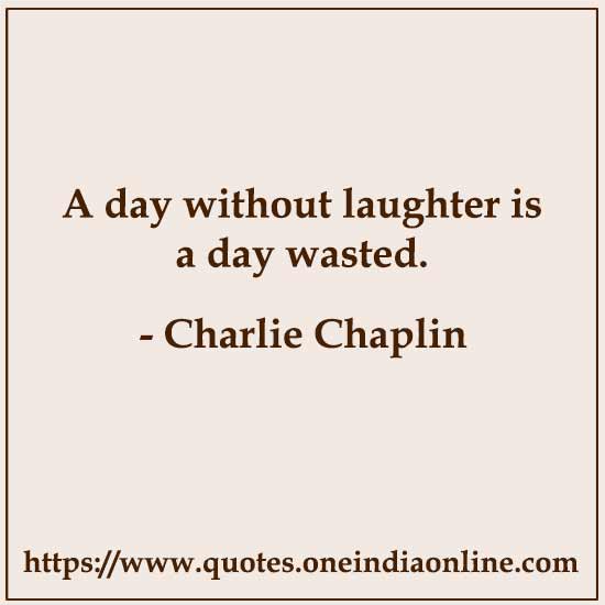 A day without laughter is a day wasted.

- Charlie Chaplin