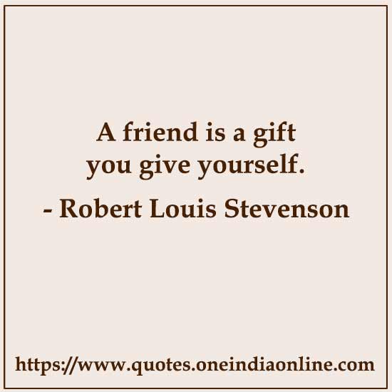 A friend is a gift you give yourself.

- Robert Louis Stevenson