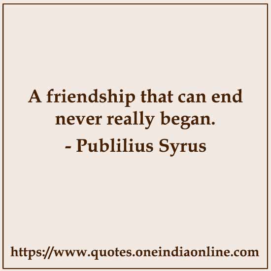 A friendship that can end never really began. 

- Publilius Syrus