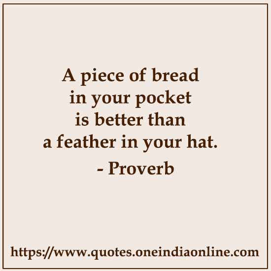 A piece of bread in your pocket is better than a feather in your hat.

