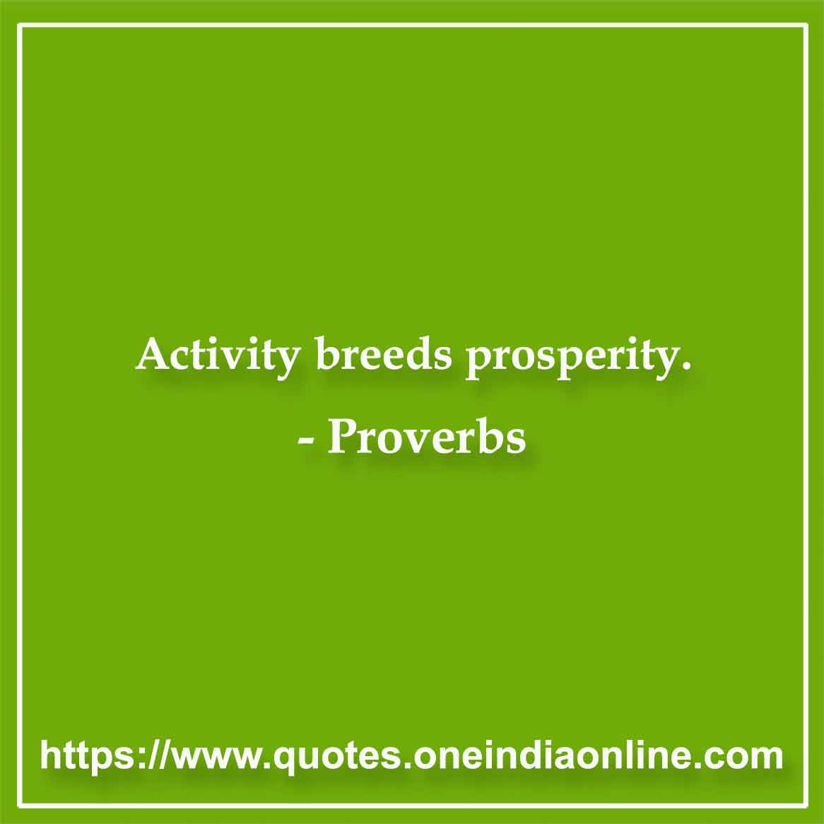 Activity breeds prosperity.