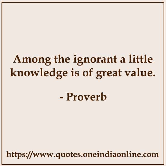 Among the ignorant a little knowledge is of great value.