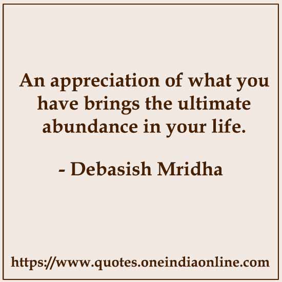 An appreciation of what you have brings the ultimate abundance in your life. 

- Debasish Mridha