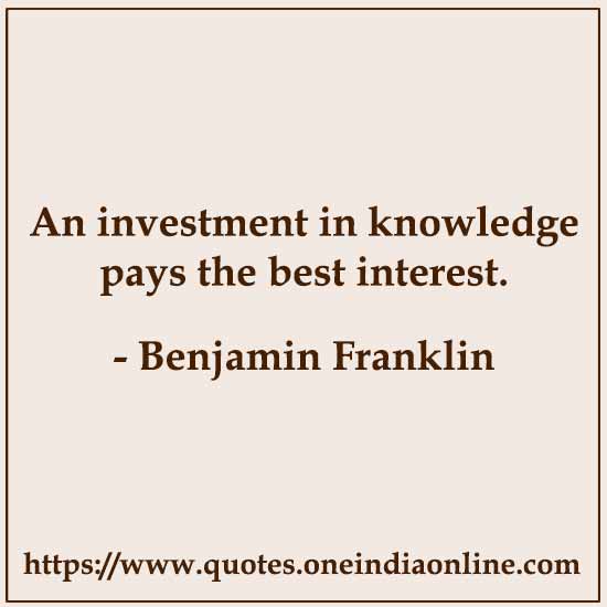 An investment in knowledge pays the best interest.

- Benjamin Franklin