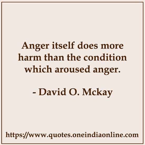 Anger itself does more harm than the condition which aroused anger.

- David O. Mckay Quotes