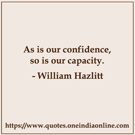 As is our confidence, so is our capacity.

- William Hazlitt