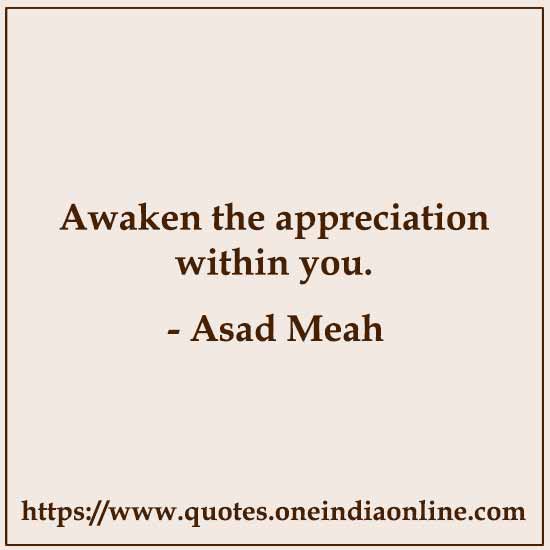 Awaken the appreciation within you.

- Asad Meah