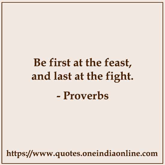 Be first at the feast, and last at the fight.

