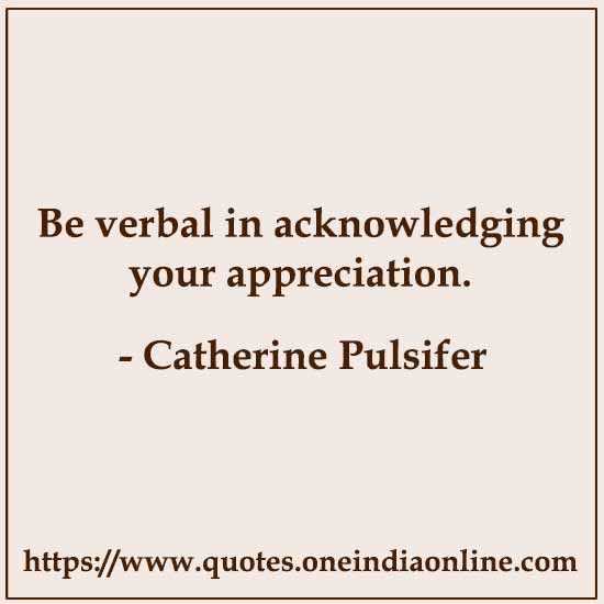 Be verbal in acknowledging your appreciation. 

- Catherine Pulsifer
