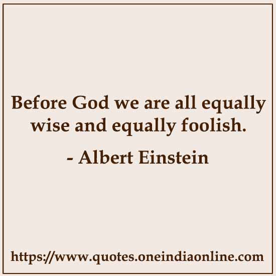 Before God we are all equally wise and equally foolish.

- Albert Einstein