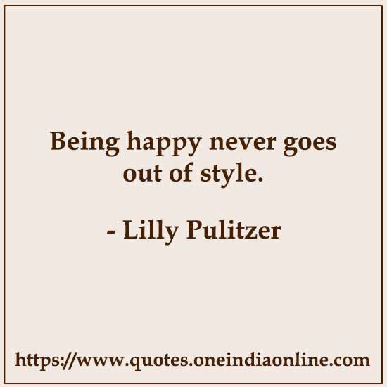 Being happy never goes out of style.

- Lilly Pulitzer