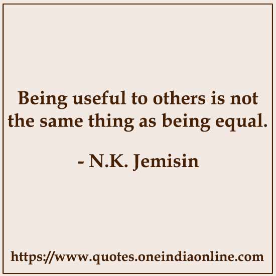 Being useful to others is not the same thing as being equal.

- N.K. Jemisin