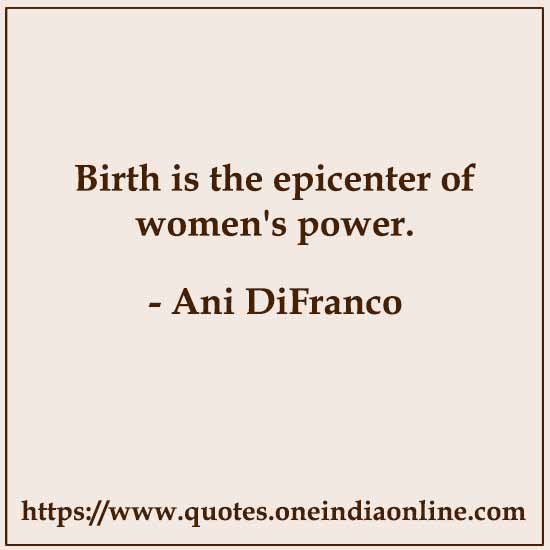 Birth is the epicenter of women's power. 

- Ani DiFranco