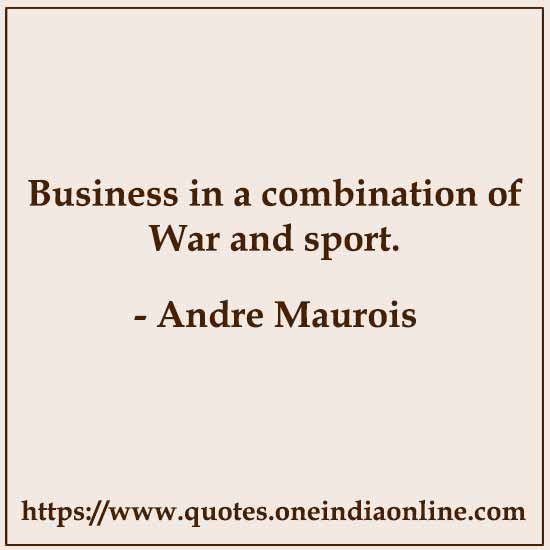Business in a combination of War and sport.

- Andre Maurois