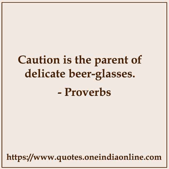 Caution is the parent of delicate beer-glasses.
