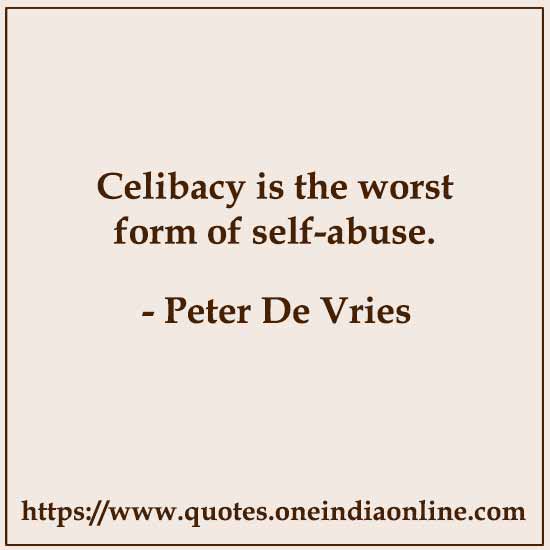 Celibacy is the worst form of self-abuse.

- Peter De Vries