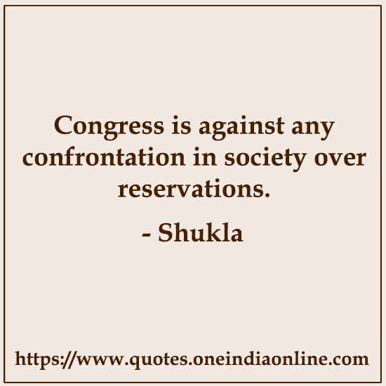 Congress is against any confrontation in society over reservations.

- Shukla Quotes