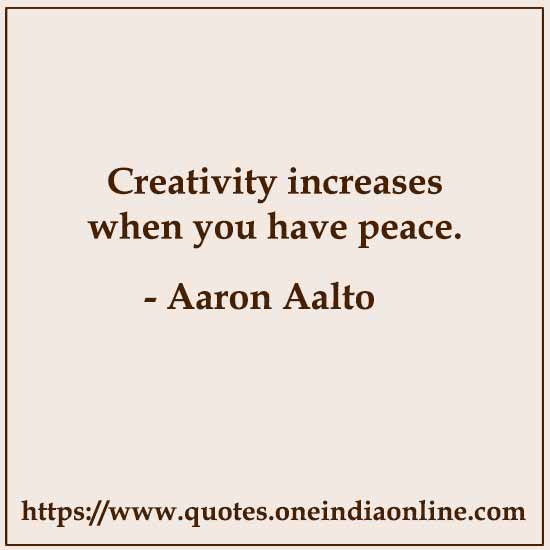 Creativity increases when you have peace. 

- Aaron Aalto