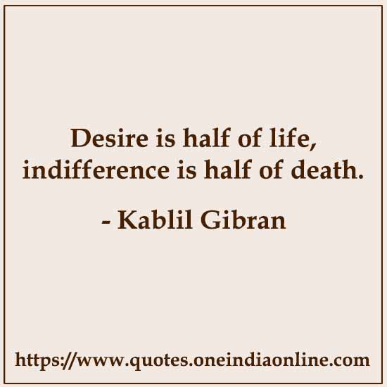 Desire is half of life, indifference is half of death. 

- Kablil Gibran