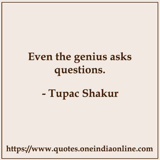Even the genius asks questions.

- Tupac Shakur
