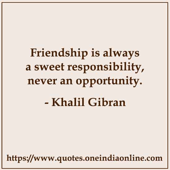 Friendship is always a sweet responsibility, never an opportunity. 

- Khalil Gibran