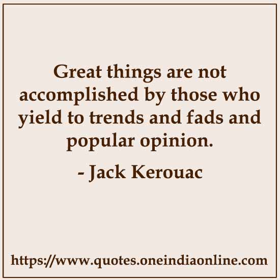 Great things are not accomplished by those who yield to trends and fads and popular opinion. 

- Jack Kerouac