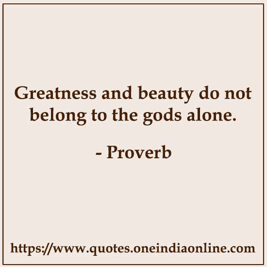 Greatness and beauty do not belong to the gods alone.

