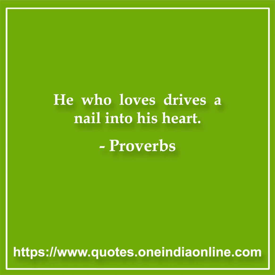 He who loves drives a nail into his heart.

