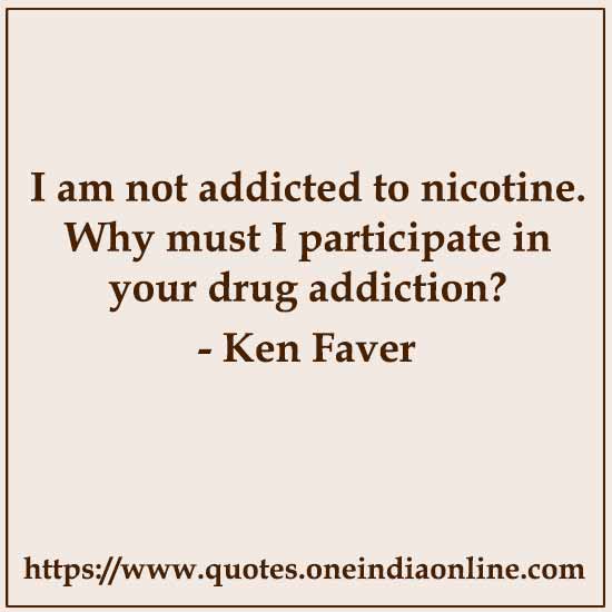 I am not addicted to nicotine. Why must I participate in your drug addiction?

- Ken Faver
