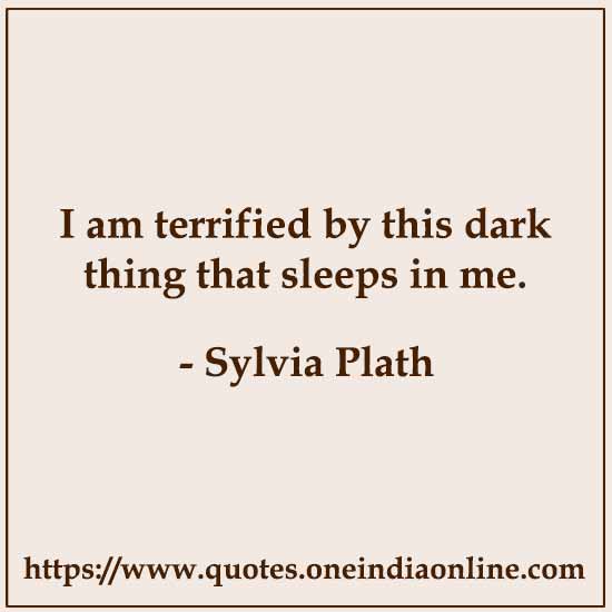 I am terrified by this dark thing that sleeps in me.

- Sylvia Plath