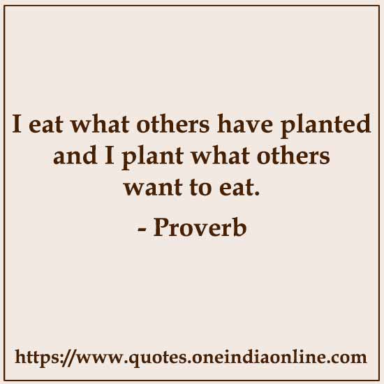 I eat what others have planted and I plant what others want to eat.