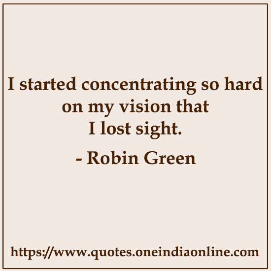 I started concentrating so hard on my vision that I lost sight.

- Robin Green 