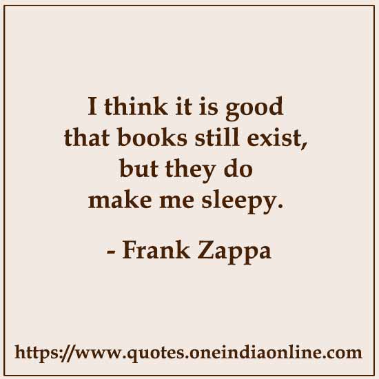 I think it is good that books still exist, but they do make me sleepy.

- Frank Zappa 