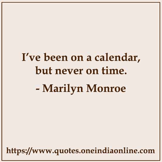 I’ve been on a calendar, but never on time. 

- Marilyn Monroe