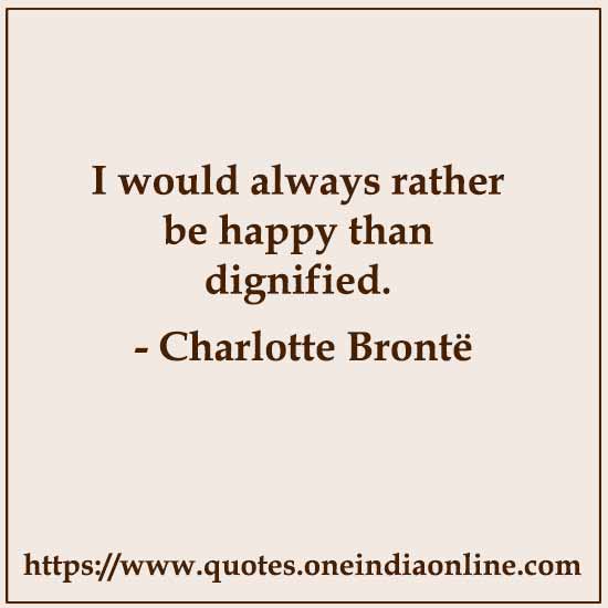 I would always rather be happy than dignified. 

Charlotte Brontë