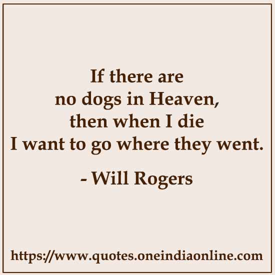 If there are no dogs in Heaven, then when I die I want to go where they went.

- Will Rogers