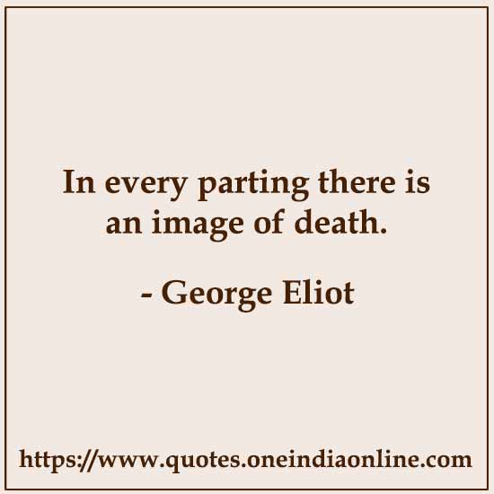 In every parting there is an image of death.

- George Eliot