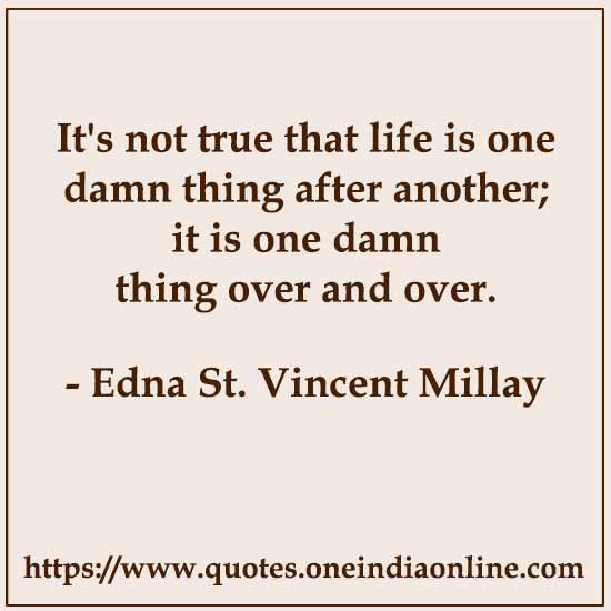 It's not true that life is one damn thing after another; it is one damn thing over and over.

- Edna St. Vincent Millay 