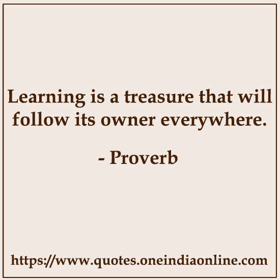 Learning is a treasure that will follow its owner everywhere.

- Chinese Proverb