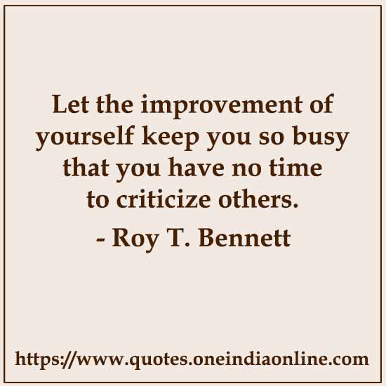 Let the improvement of yourself keep you so busy that you have no time to criticize others. 

- Roy T. Bennett