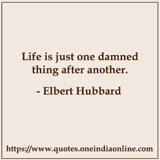 Life is just one damned thing after another.

-  by Elbert Hubbard 