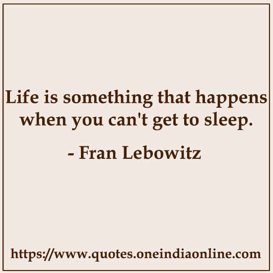 Life is something that happens when you can't get to sleep.

- Fran Lebowitz 