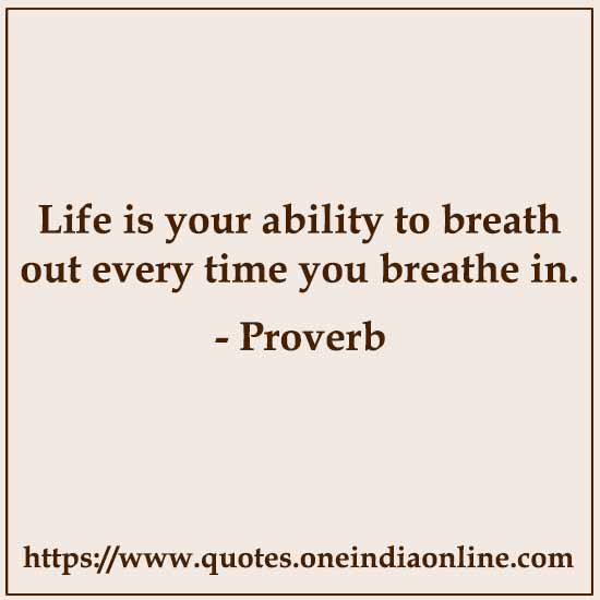 Life is your ability to breath out every time you breathe in.