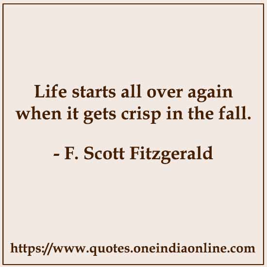 Life starts all over again when it gets crisp in the fall.

- F. Scott Fitzgerald