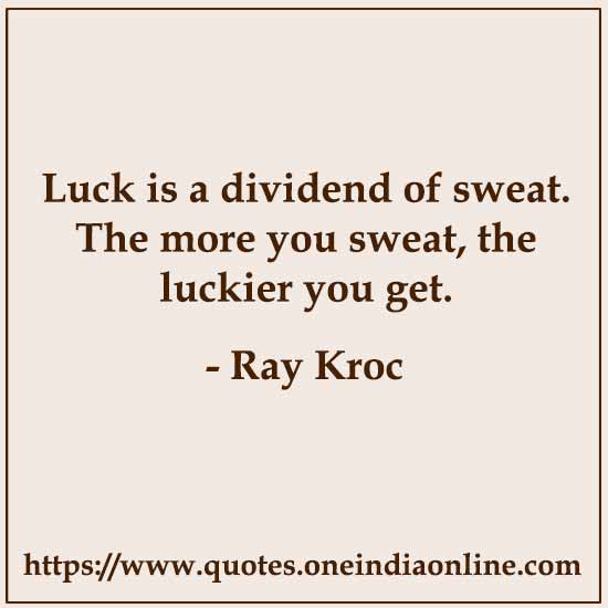 Luck is a dividend of sweat. The more you sweat, the luckier you get. 

- Ray Kroc