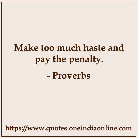 Make too much haste and pay the penalty.

