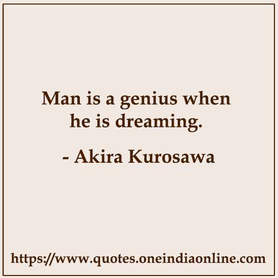 Man is a genius when he is dreaming.

- Akira Kurosawa